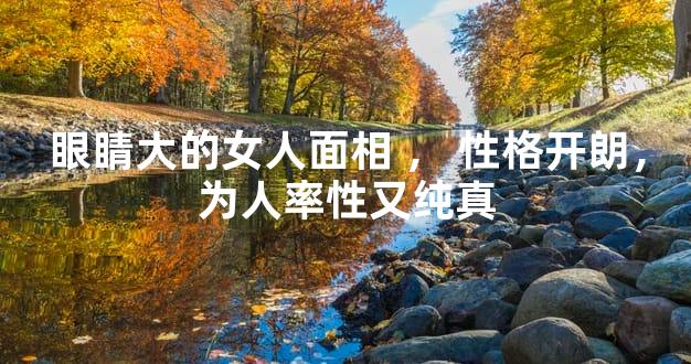 眼睛大的女人面相，性格开朗，为人率性又纯真